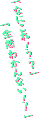 「なにこれ！？？」「全然わかんない！！」