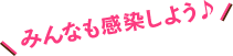 みんなも感染しよう♪